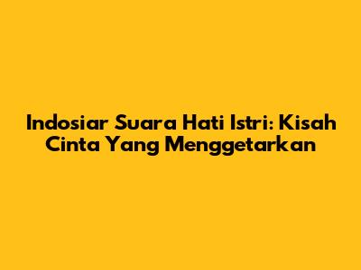 Indosiar Suara Hati Istri: Kisah Cinta Yang Menggetarkan