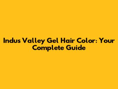 Indus Valley Gel Hair Color: Your Complete Guide
