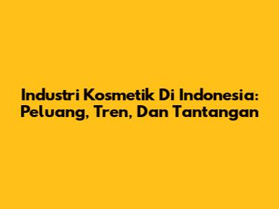 Industri Kosmetik Di Indonesia: Peluang, Tren, Dan Tantangan