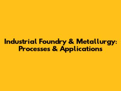 Industrial Foundry & Metallurgy: Processes & Applications