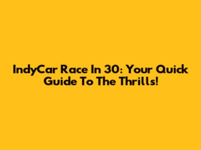 IndyCar Race In 30: Your Quick Guide To The Thrills!