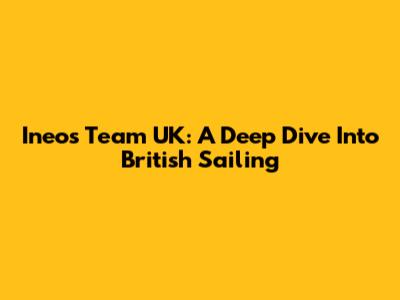 Ineos Team UK: A Deep Dive Into British Sailing