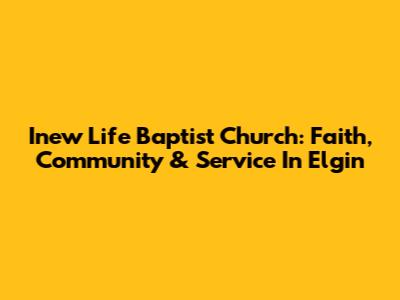 Inew Life Baptist Church: Faith, Community & Service In Elgin