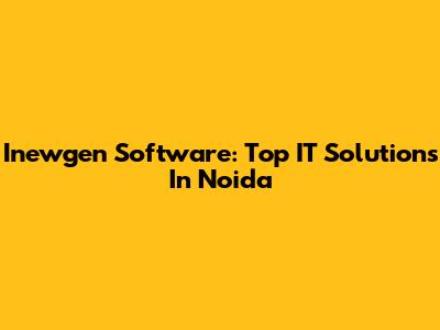 Inewgen Software: Top IT Solutions In Noida