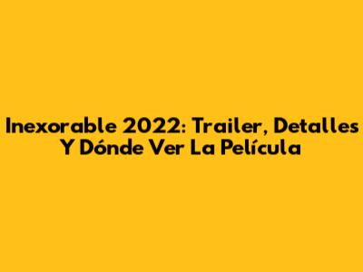 Inexorable 2022: Trailer, Detalles Y Dónde Ver La Película