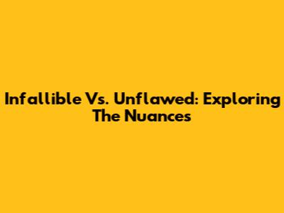 Infallible Vs. Unflawed: Exploring The Nuances