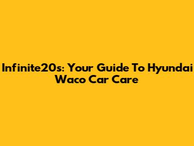 Infinite20s: Your Guide To Hyundai Waco Car Care