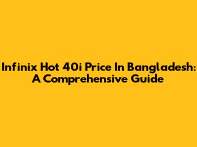 Infinix Hot 40i Price In Bangladesh: A Comprehensive Guide