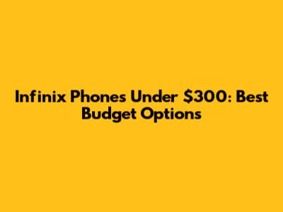 Infinix Phones Under $300: Best Budget Options