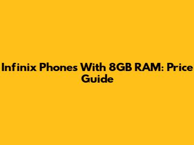 Infinix Phones With 8GB RAM: Price Guide