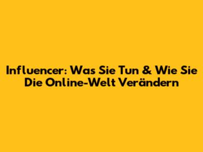 Influencer: Was Sie Tun & Wie Sie Die Online-Welt Verändern