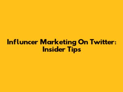 Influncer Marketing On Twitter: Insider Tips