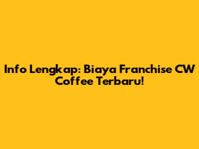 Info Lengkap: Biaya Franchise CW Coffee Terbaru!