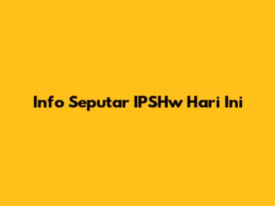 Info Seputar IPSHw Hari Ini