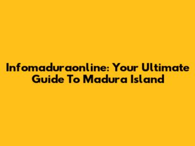 Infomaduraonline: Your Ultimate Guide To Madura Island