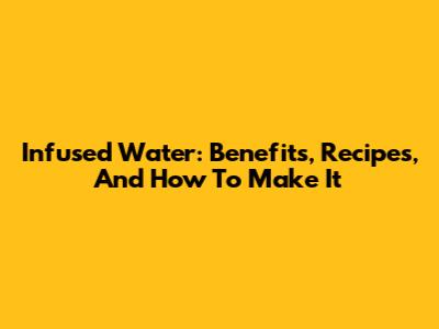 Infused Water: Benefits, Recipes, And How To Make It