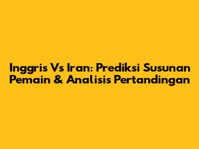 Inggris Vs Iran: Prediksi Susunan Pemain & Analisis Pertandingan
