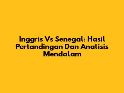 Inggris Vs Senegal: Hasil Pertandingan Dan Analisis Mendalam