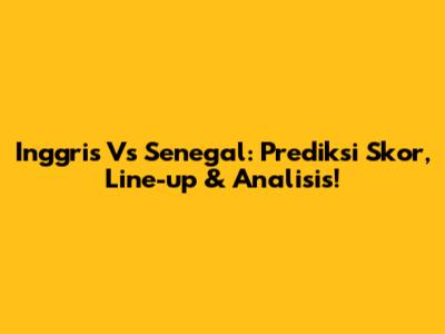 Inggris Vs Senegal: Prediksi Skor, Line-up & Analisis!