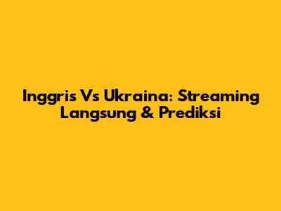 Inggris Vs Ukraina: Streaming Langsung & Prediksi