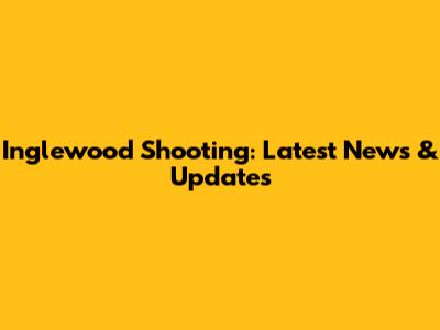 Inglewood Shooting: Latest News & Updates