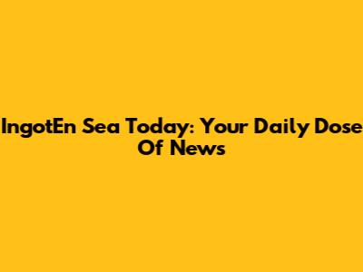 IngotEn Sea Today: Your Daily Dose Of News