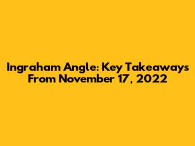 Ingraham Angle: Key Takeaways From November 17, 2022
