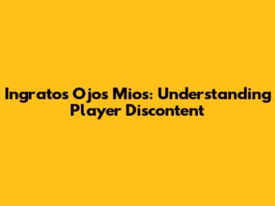 Ingratos Ojos Mios: Understanding Player Discontent