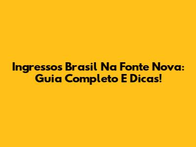 Ingressos Brasil Na Fonte Nova: Guia Completo E Dicas!