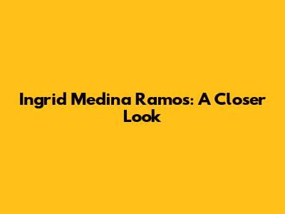 Ingrid Medina Ramos: A Closer Look