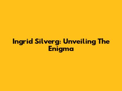 Ingrid Silverg: Unveiling The Enigma