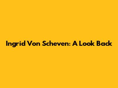 Ingrid Von Scheven: A Look Back