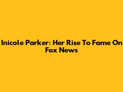 Inicole Parker: Her Rise To Fame On Fox News