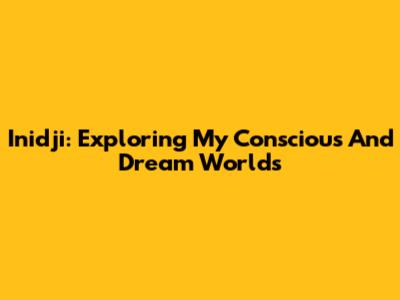 Inidji: Exploring My Conscious And Dream Worlds
