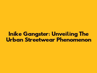 Inike Gangster: Unveiling The Urban Streetwear Phenomenon