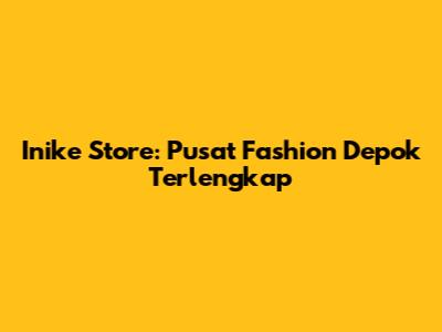 Inike Store: Pusat Fashion Depok Terlengkap