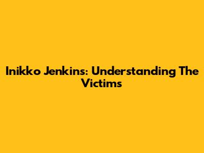 Inikko Jenkins: Understanding The Victims