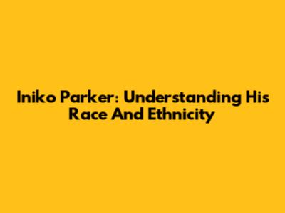 Iniko Parker: Understanding His Race And Ethnicity