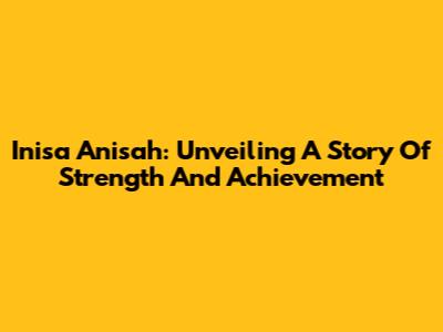 Inisa Anisah: Unveiling A Story Of Strength And Achievement