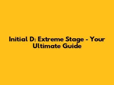 Initial D: Extreme Stage - Your Ultimate Guide