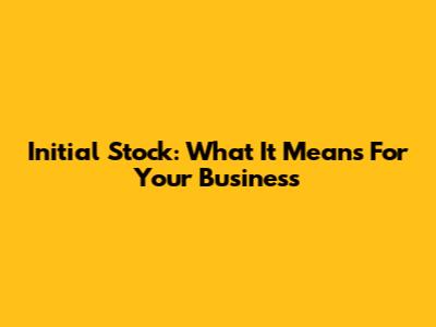 Initial Stock: What It Means For Your Business