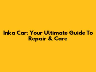Inka Car: Your Ultimate Guide To Repair & Care