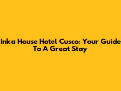 Inka House Hotel Cusco: Your Guide To A Great Stay