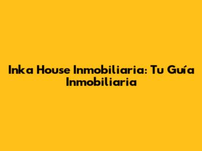 Inka House Inmobiliaria: Tu Guía Inmobiliaria