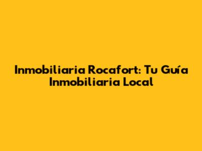 Inmobiliaria Rocafort: Tu Guía Inmobiliaria Local