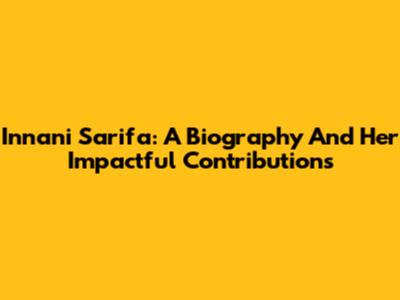 Innani Sarifa: A Biography And Her Impactful Contributions