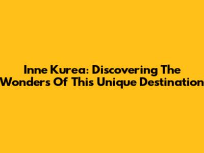 Inne Kurea: Discovering The Wonders Of This Unique Destination
