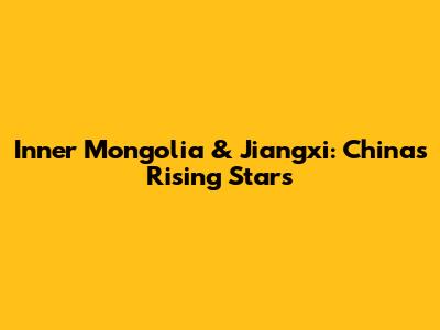 Inner Mongolia & Jiangxi: China's Rising Stars