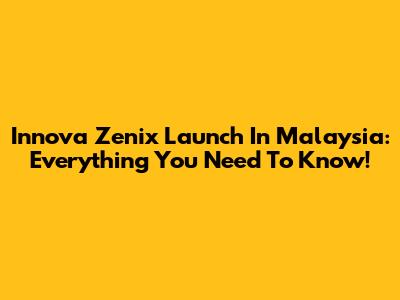 Innova Zenix Launch In Malaysia: Everything You Need To Know!