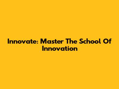 Innovate: Master The School Of Innovation